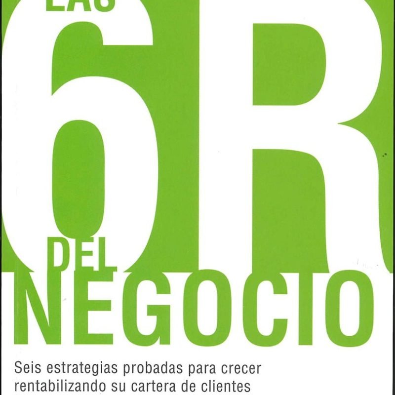 Las 6R del negocio. Seis estrategias probadas para crecer rentabilizando su cartera de clientes